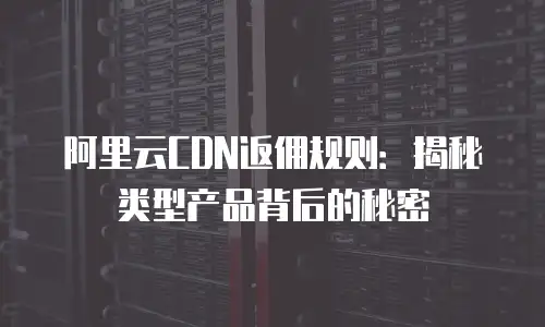 阿里云CDN返佣规则：揭秘类型产品背后的秘密