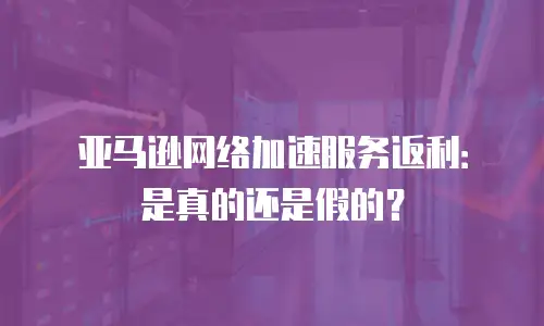 亚马逊网络加速服务返利：是真的还是假的？