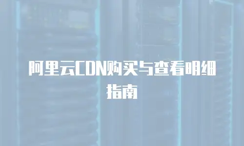 阿里云CDN购买与查看明细指南