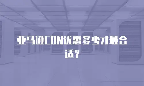 亚马逊CDN优惠多少才最合适？
