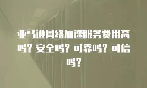 亚马逊网络加速服务费用高吗？安全吗？可靠吗？可信吗？
