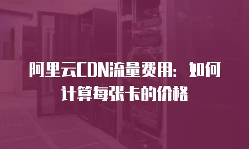 阿里云CDN流量费用：如何计算每张卡的价格