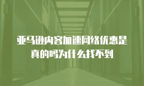 亚马逊内容加速网络优惠是真的吗为什么找不到