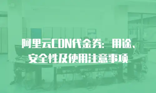 阿里云CDN代金券：用途、安全性及使用注意事项