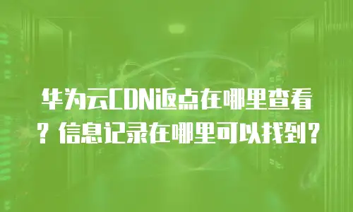 华为云CDN返点在哪里查看？信息记录在哪里可以找到？