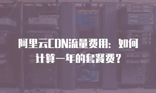 阿里云CDN流量费用：如何计算一年的套餐费？