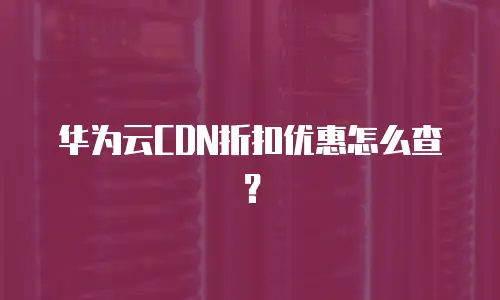 华为云CDN折扣优惠怎么查？