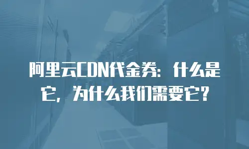 阿里云CDN代金券：什么是它，为什么我们需要它？