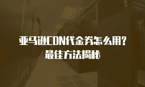 亚马逊CDN代金券怎么用?最佳方法揭秘