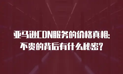 亚马逊CDN服务的价格真相: 不贵的背后有什么秘密?