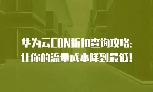 华为云CDN折扣查询攻略：让你的流量成本降到最低！
