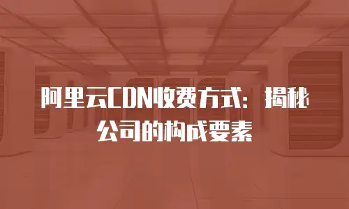 阿里云CDN收费方式：揭秘公司的构成要素
