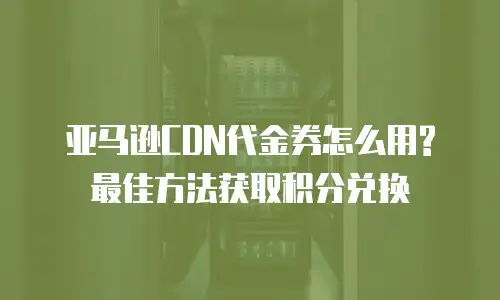 亚马逊CDN代金券怎么用?最佳方法获取积分兑换