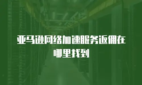亚马逊网络加速服务返佣在哪里找到
