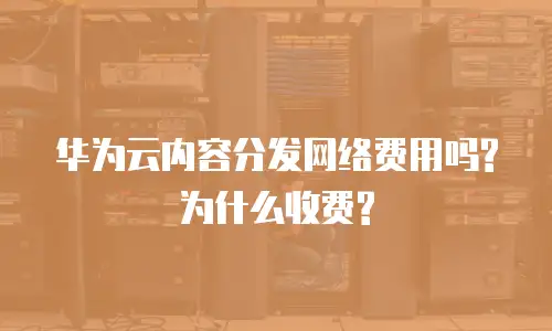 华为云内容分发网络费用吗?为什么收费?