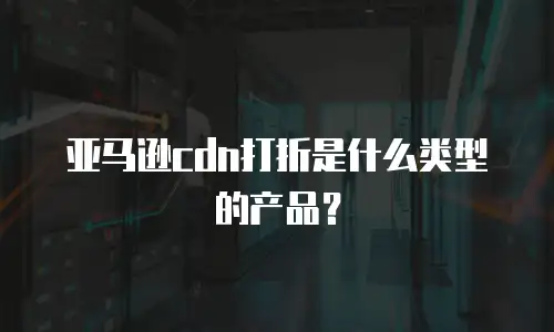 亚马逊cdn打折是什么类型的产品？