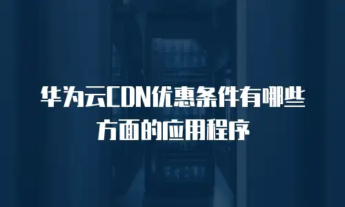 华为云CDN优惠条件有哪些方面的应用程序