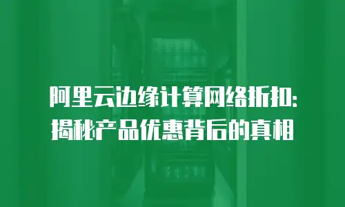 阿里云边缘计算网络折扣：揭秘产品优惠背后的真相