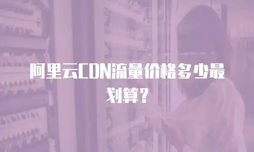 阿里云CDN流量价格多少最划算？