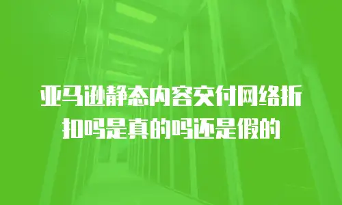 亚马逊静态内容交付网络折扣吗是真的吗还是假的