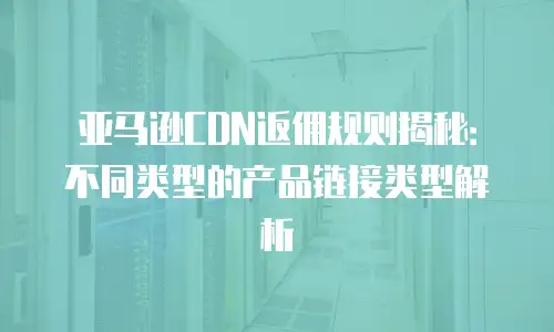亚马逊CDN返佣规则揭秘：不同类型的产品链接类型解析