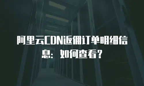 阿里云CDN返佣订单明细信息：如何查看？