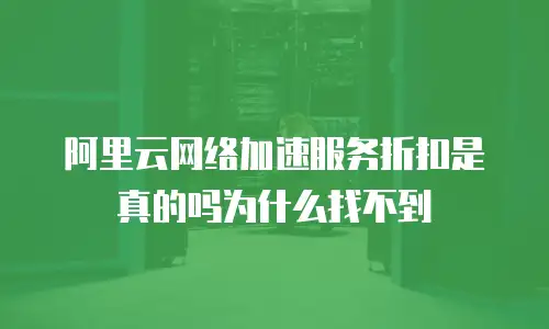 阿里云网络加速服务折扣是真的吗为什么找不到