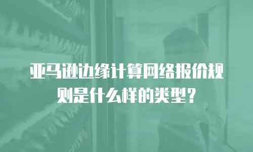亚马逊边缘计算网络报价规则是什么样的类型？