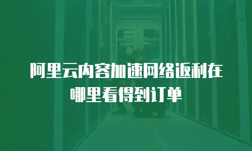 阿里云内容加速网络返利在哪里看得到订单