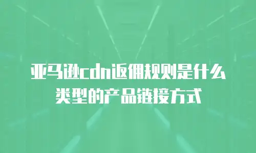 亚马逊cdn返佣规则是什么类型的产品链接方式