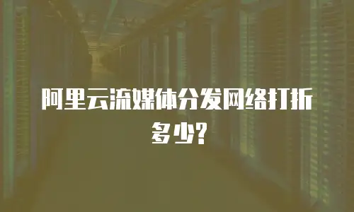 阿里云流媒体分发网络打折多少?