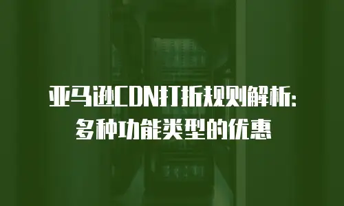 亚马逊CDN打折规则解析：多种功能类型的优惠