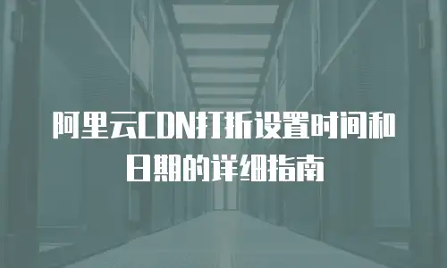 阿里云CDN打折设置时间和日期的详细指南