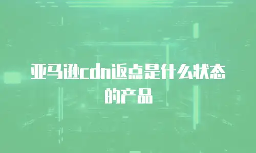 亚马逊cdn返点是什么状态的产品
