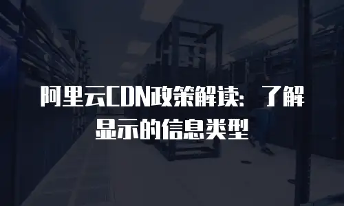 阿里云CDN政策解读：了解显示的信息类型