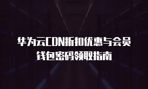 华为云CDN折扣优惠与会员钱包密码领取指南