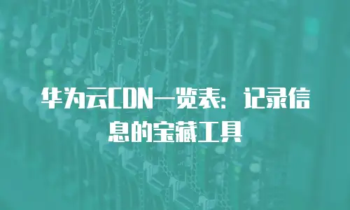华为云CDN一览表：记录信息的宝藏工具