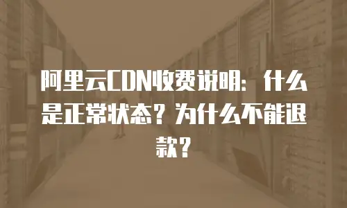 阿里云CDN收费说明：什么是正常状态？为什么不能退款？