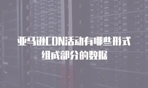 亚马逊CDN活动有哪些形式组成部分的数据