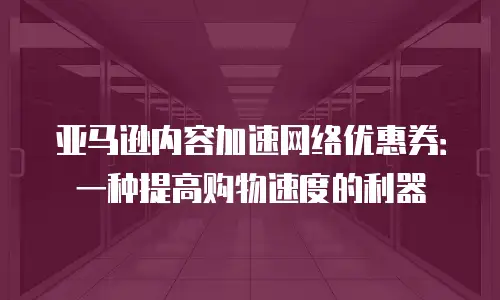 亚马逊内容加速网络优惠券：一种提高购物速度的利器