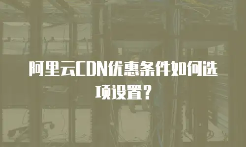 阿里云CDN优惠条件如何选项设置？