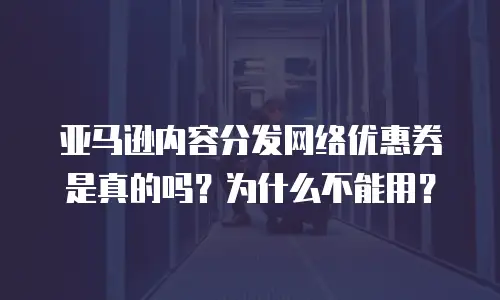 亚马逊内容分发网络优惠券是真的吗？为什么不能用？