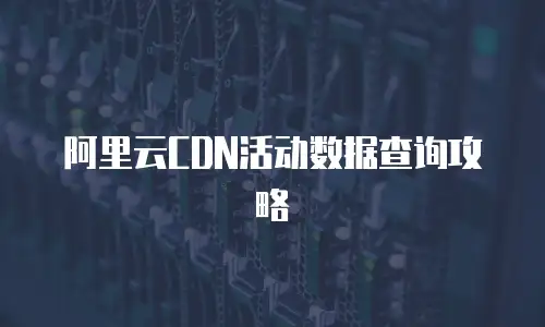 阿里云CDN活动数据查询攻略