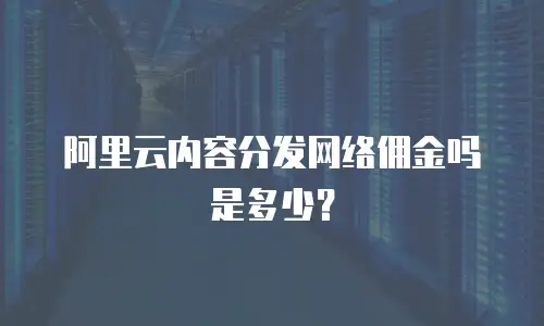 阿里云内容分发网络佣金吗是多少？