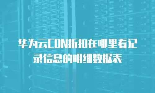 华为云CDN折扣在哪里看记录信息的明细数据表