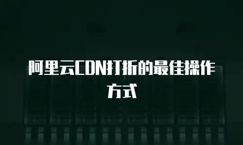 阿里云CDN打折的最佳操作方式