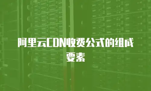 阿里云CDN收费公式的组成要素