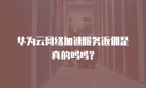 华为云网络加速服务返佣是真的吗吗？
