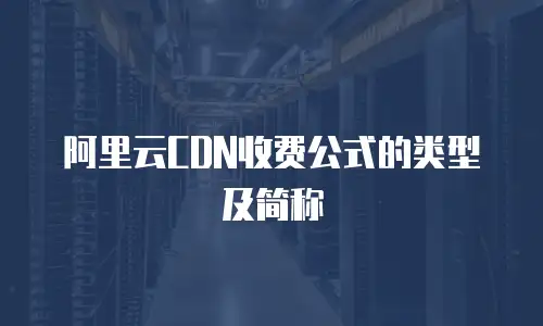阿里云CDN收费公式的类型及简称