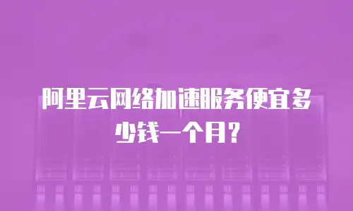 阿里云网络加速服务便宜多少钱一个月？